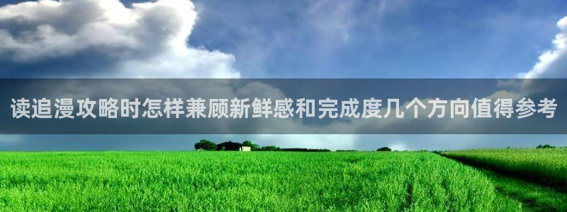七七漫画在线入口：读追漫攻略时怎样兼顾新鲜感和完成度几个方向值得参考