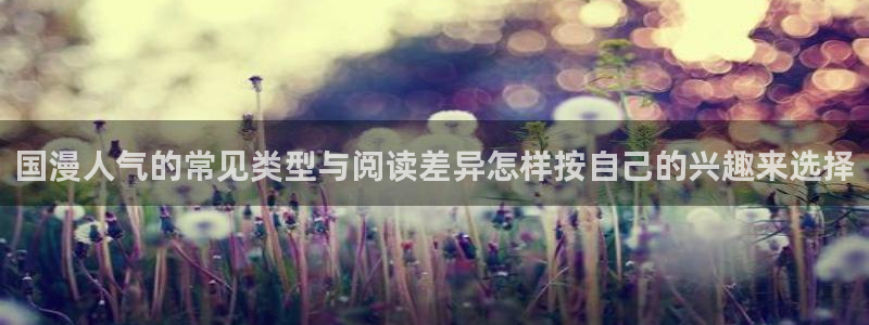 七七漫画免费看漫画:国漫人气的常见类型与阅读差异怎样按自己的兴趣来选择
