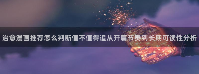 羞羞漫画最新更新：治愈漫画推荐怎么判断值不值得追从开篇节奏到长期可读性分析