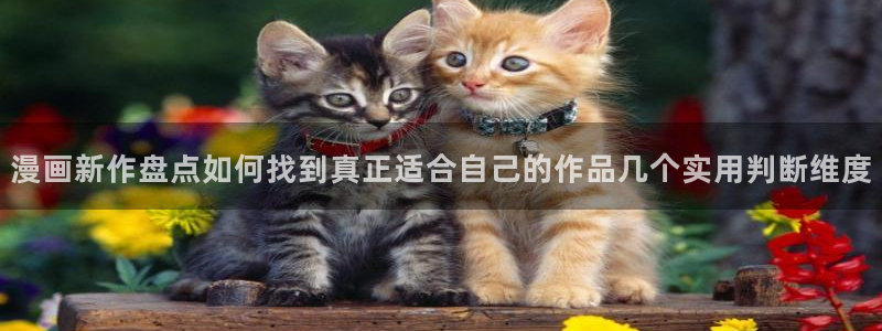 羞羞漫画热门漫画：漫画新作盘点如何找到真正适合自己的作品几个实用判断维度