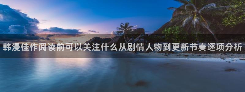 羞羞漫画最新入口：韩漫佳作阅读前可以关注什么从剧情人物到更新节奏逐项分析