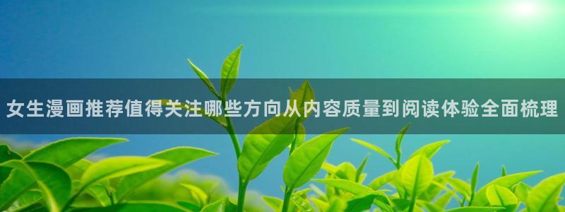 七七漫画漫画内容：女生漫画推荐值得关注哪些方向从内容质量到阅读体验全面梳理
