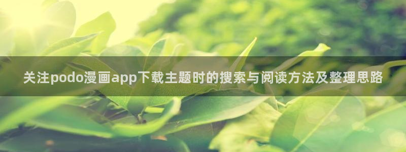七七漫画网站地址：关注podo漫画app下载主题时的搜索与阅读方法及整理思路