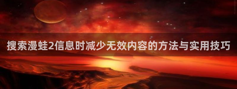 羞羞漫画在线漫画:搜索漫蛙2信息时减少无效内容的方法与实用技巧