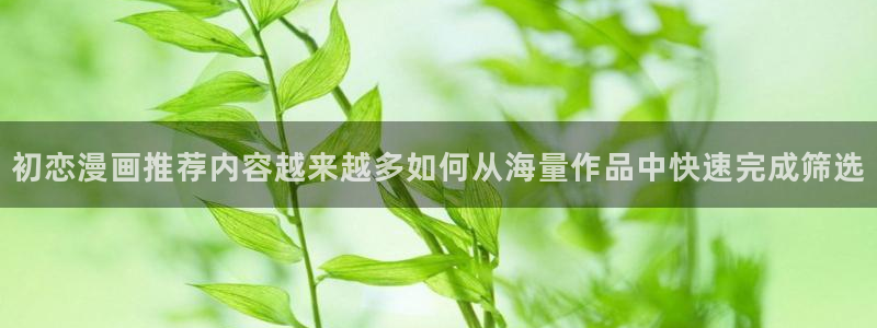 七七漫画冒险漫画:初恋漫画推荐内容越来越多如何从海量作品中快速完成筛选