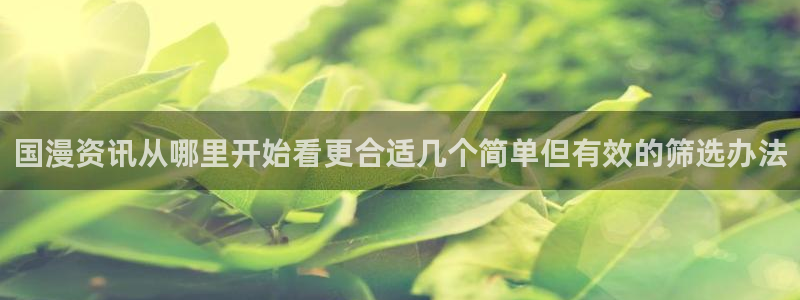 七七漫画在线阅读:国漫资讯从哪里开始看更合适几个简单但有效的筛选办法