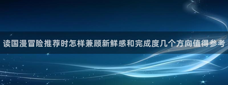 七七漫画漫画在线阅读：读国漫冒险推荐时怎样兼顾新鲜感和完成度几个方向值得参考